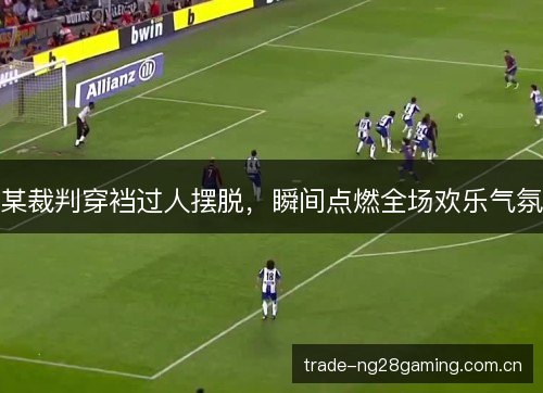 某裁判穿裆过人摆脱，瞬间点燃全场欢乐气氛