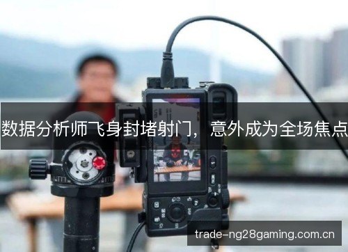 数据分析师飞身封堵射门,意外成为全场焦点 数据分析师飞身封堵射门,意外成为全场焦点